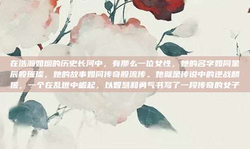 在浩瀚如烟的历史长河中,有那么一位女性,她的名字如同星辰般璀璨,她的故事如同传奇般流传。她就是传说中的逆战麟姬,一个在乱世中崛起,以智慧和勇气书写了一段传奇的女子