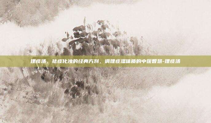 理痰汤，祛痰化浊的经典方剂，调理痰湿体质的中医智慧-理痰汤