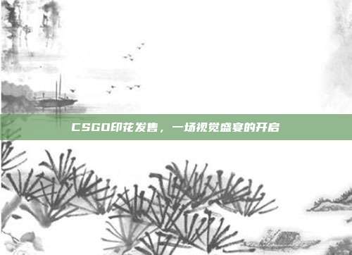 CSGO印花发售,一场视觉盛宴的开启