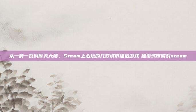 从一砖一瓦到摩天大楼,Steam上必玩的几款城市建造游戏-建设城市游戏steam