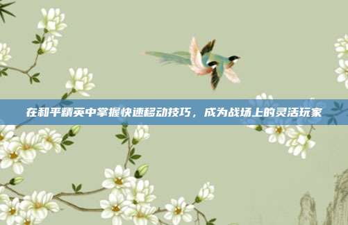 在和平精英中掌握快速移动技巧,成为战场上的灵活玩家