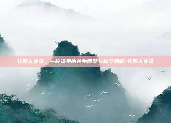 壮阳大补汤，一碗汤里的养生智慧与科学真相-壮阳大补汤