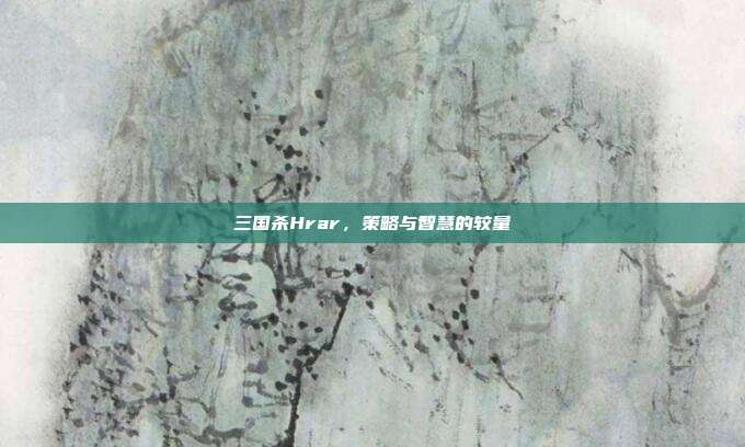三国杀Hrar，策略与智慧的较量