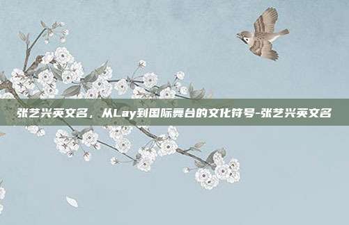 张艺兴英文名,从Lay到国际舞台的文化符号-张艺兴英文名