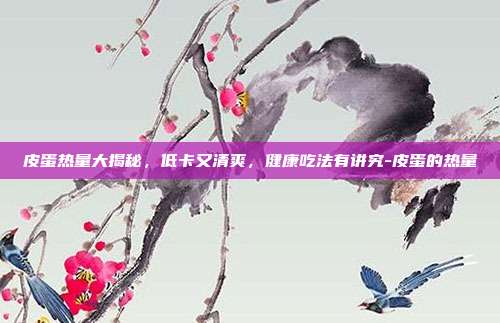 皮蛋热量大揭秘，低卡又清爽，健康吃法有讲究-皮蛋的热量