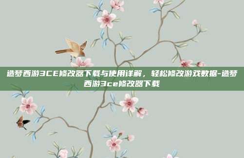 造梦西游3CE修改器下载与使用详解,轻松修改游戏数据-造梦西游3ce修改器下载