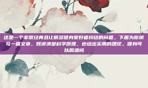 这是一个非常经典且让很多健身爱好者纠结的问题。下面为你撰写一篇文章,既讲清楚科学原理,也给出实用的建议。健身可以喝酒吗
