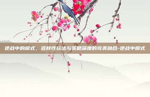 逆战中的模式，多样性玩法与策略深度的完美融合-逆战中模式
