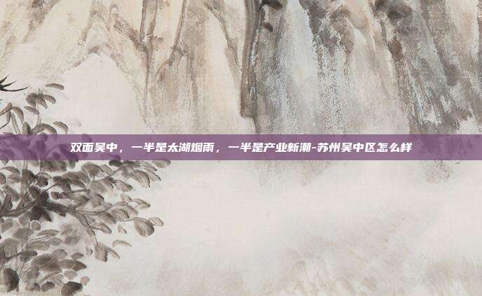 双面吴中,一半是太湖烟雨,一半是产业新潮-苏州吴中区怎么样