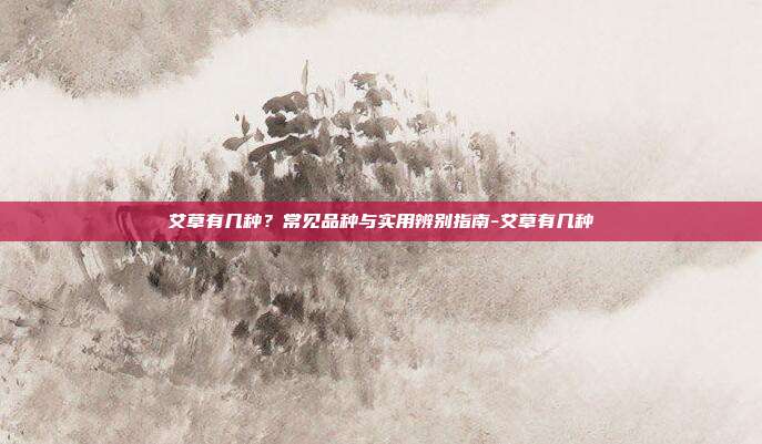 艾草有几种？常见品种与实用辨别指南-艾草有几种