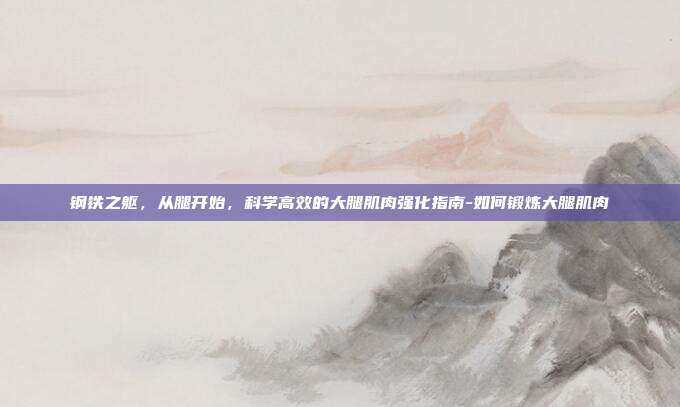 钢铁之躯，从腿开始，科学高效的大腿肌肉强化指南-如何锻炼大腿肌肉