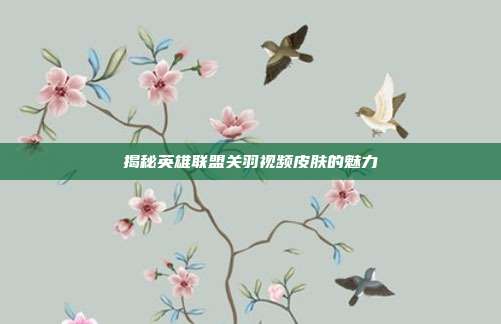 揭秘英雄联盟关羽视频皮肤的魅力