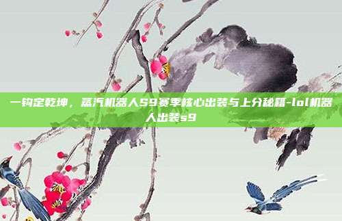 一钩定乾坤，蒸汽机器人S9赛季核心出装与上分秘籍-lol机器人出装s9