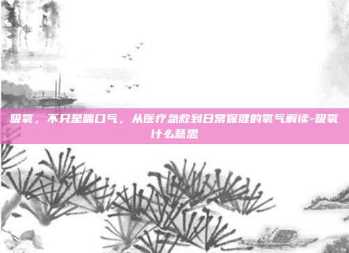 吸氧,不只是喘口气,从医疗急救到日常保健的氧气解读-吸氧什么意思