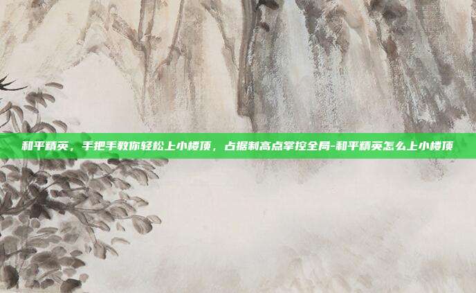 和平精英，手把手教你轻松上小楼顶，占据制高点掌控全局-和平精英怎么上小楼顶