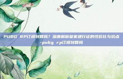 PUBG RP订阅划算吗?深度解析皇家通行证的性价比与坑点-pubg rp订阅划算吗