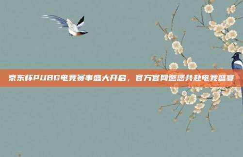 京东杯PUBG电竞赛事盛大开启,官方官网邀您共赴电竞盛宴