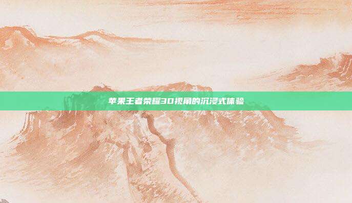 苹果王者荣耀3D视角的沉浸式体验
