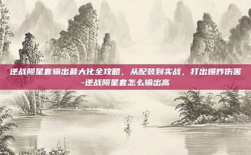 逆战陨星套输出最大化全攻略,从配装到实战,打出爆炸伤害-逆战陨星套怎么输出高