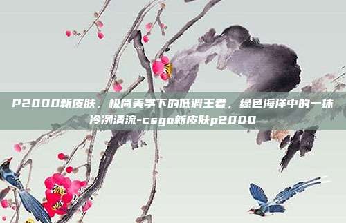 P2000新皮肤,极简美学下的低调王者,绿色海洋中的一抹冷冽清流-csgo新皮肤p2000