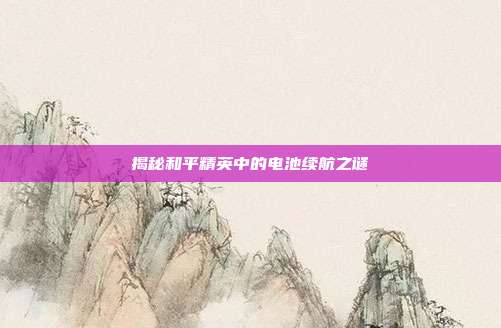 揭秘和平精英中的电池续航之谜