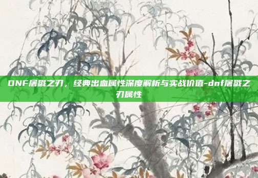 DNF屠戮之刃,经典出血属性深度解析与实战价值-dnf屠戮之刃属性