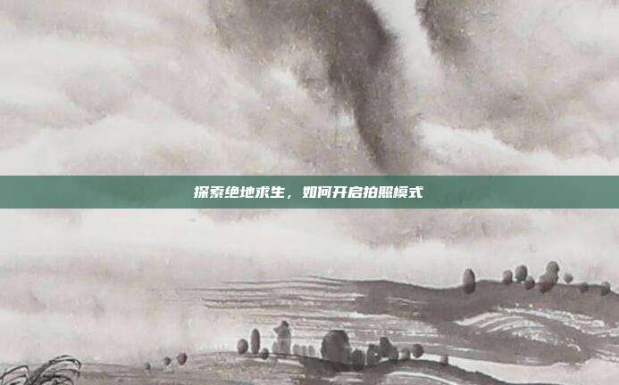 探索绝地求生,如何开启拍照模式
