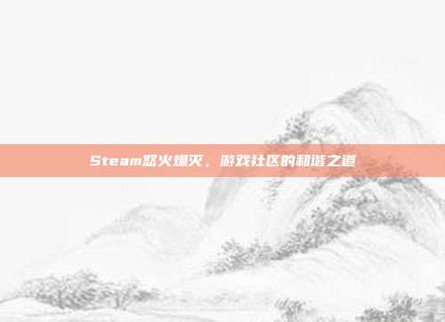 Steam怒火熄灭,游戏社区的和谐之道