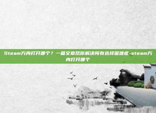 Steam方舟打开哪个？一篇文章帮你解决所有选择困难症-steam方舟打开哪个