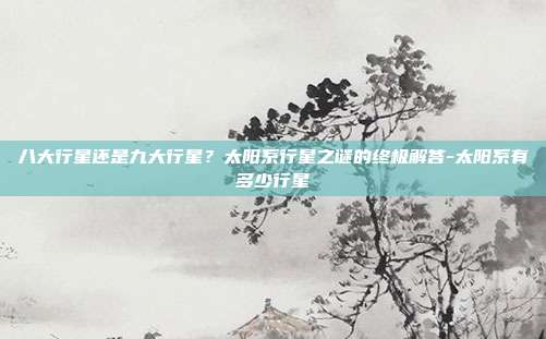 八大行星还是九大行星？太阳系行星之谜的终极解答-太阳系有多少行星