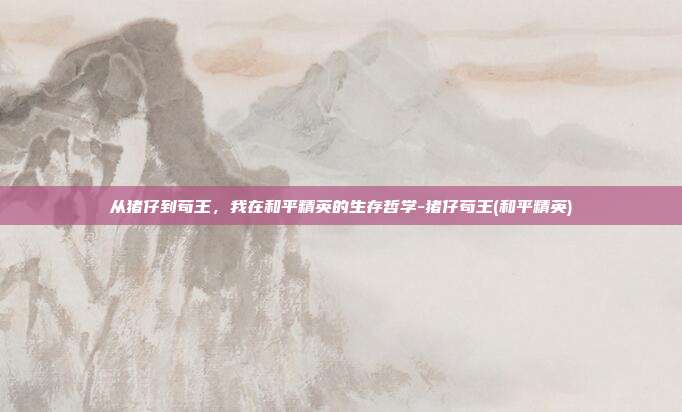 从猪仔到苟王，我在和平精英的生存哲学-猪仔苟王(和平精英)
