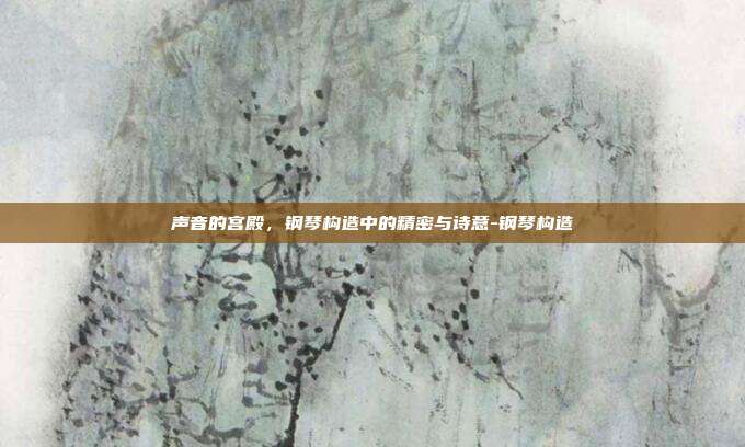 声音的宫殿,钢琴构造中的精密与诗意-钢琴构造