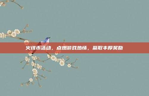 火线币活动，点燃游戏热情，赢取丰厚奖励