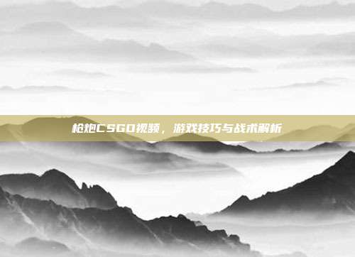 枪炮CSGO视频，游戏技巧与战术解析