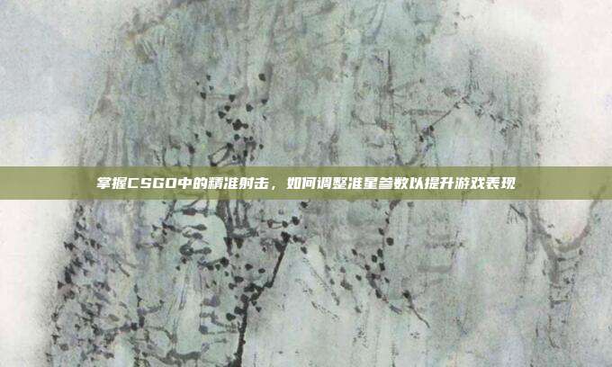 掌握CSGO中的精准射击,如何调整准星参数以提升游戏表现