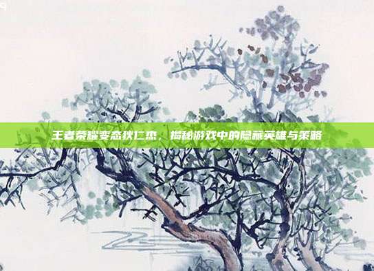 王者荣耀变态狄仁杰,揭秘游戏中的隐藏英雄与策略