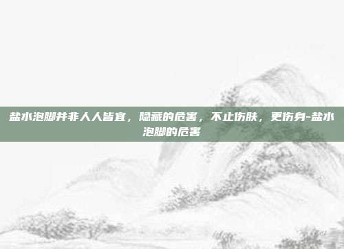 盐水泡脚并非人人皆宜,隐藏的危害,不止伤肤,更伤身-盐水泡脚的危害