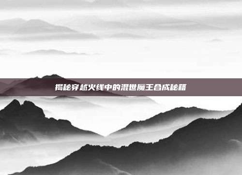 揭秘穿越火线中的混世魔王合成秘籍