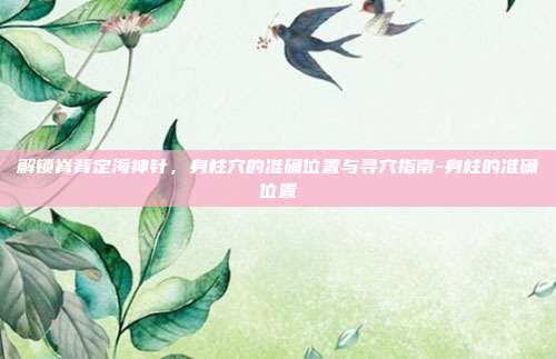 解锁脊背定海神针,身柱穴的准确位置与寻穴指南-身柱的准确位置