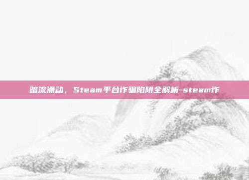 暗流涌动,Steam平台诈骗陷阱全解析-steam诈