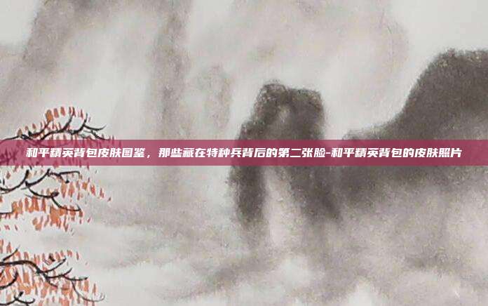 和平精英背包皮肤图鉴,那些藏在特种兵背后的第二张脸-和平精英背包的皮肤照片