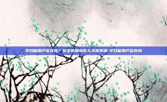 孕妇能用芦荟胶吗?安全使用指南与注意事项-孕妇能用芦荟胶吗