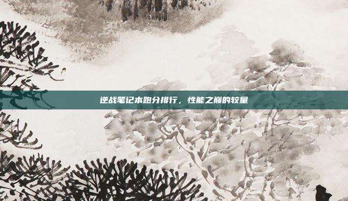 逆战笔记本跑分排行,性能之巅的较量