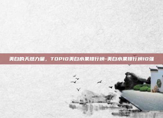 美白的天然力量,TOP10美白水果排行榜-美白水果排行榜10强