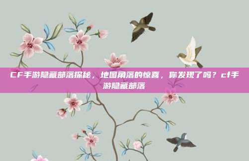 CF手游隐藏部落探秘，地图角落的惊喜，你发现了吗？cf手游隐藏部落
