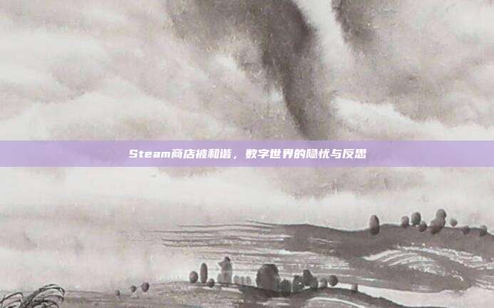 Steam商店被和谐,数字世界的隐忧与反思