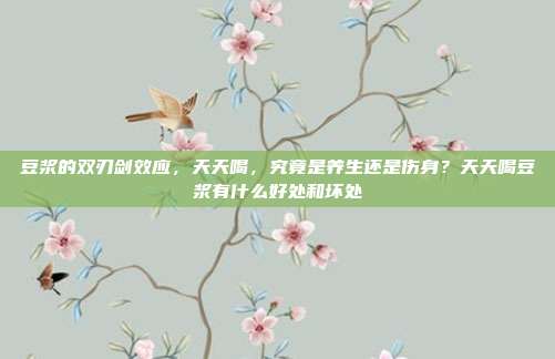 豆浆的双刃剑效应,天天喝,究竟是养生还是伤身?天天喝豆浆有什么好处和坏处