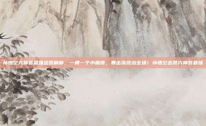 孙悟空六神装最强出装解析,一棒一个小脆皮,暴击流统治全场!孙悟空出装六神装最强