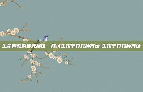 生命降临的多元路径,探讨生孩子有几种方法-生孩子有几种方法