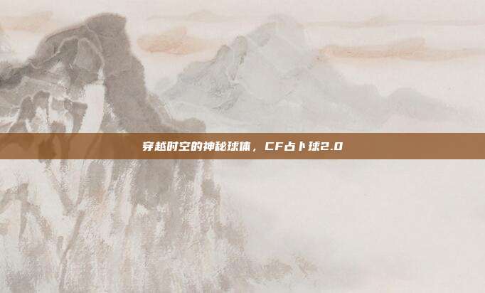 穿越时空的神秘球体,CF占卜球2.0